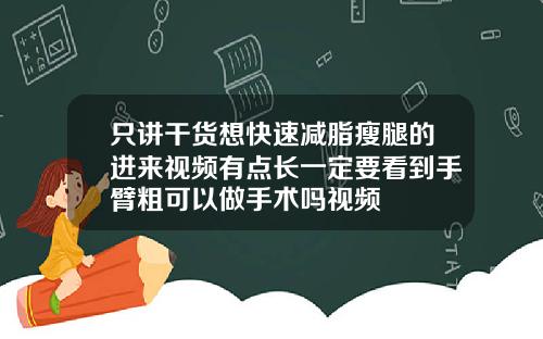 只讲干货想快速减脂瘦腿的进来视频有点长一定要看到手臂粗可以做手术吗视频