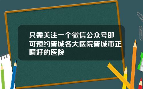 只需关注一个微信公众号即可预约晋城各大医院晋城市正畸好的医院