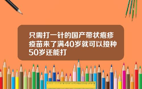 只需打一针的国产带状疱疹疫苗来了满40岁就可以接种50岁还能打