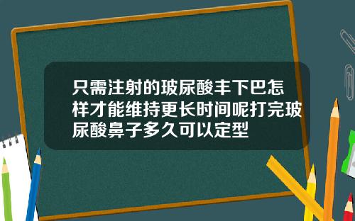 只需注射的玻尿酸丰下巴怎样才能维持更长时间呢打完玻尿酸鼻子多久可以定型
