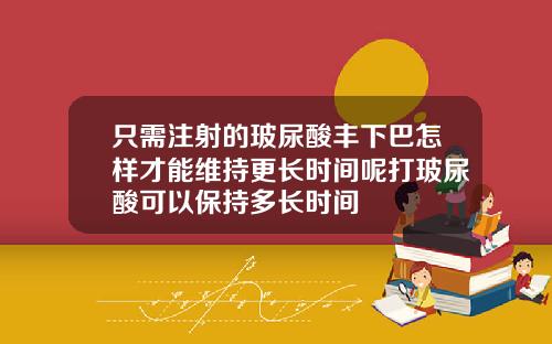 只需注射的玻尿酸丰下巴怎样才能维持更长时间呢打玻尿酸可以保持多长时间