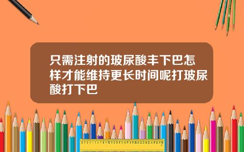 只需注射的玻尿酸丰下巴怎样才能维持更长时间呢打玻尿酸打下巴