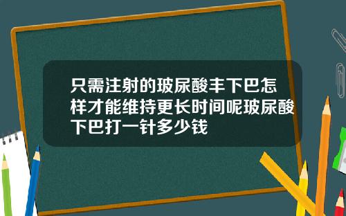 只需注射的玻尿酸丰下巴怎样才能维持更长时间呢玻尿酸下巴打一针多少钱
