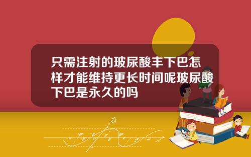 只需注射的玻尿酸丰下巴怎样才能维持更长时间呢玻尿酸下巴是永久的吗