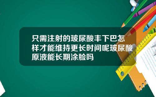 只需注射的玻尿酸丰下巴怎样才能维持更长时间呢玻尿酸原液能长期涂脸吗