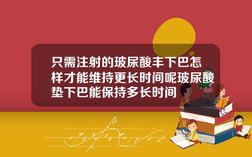 只需注射的玻尿酸丰下巴怎样才能维持更长时间呢玻尿酸垫下巴能保持多长时间