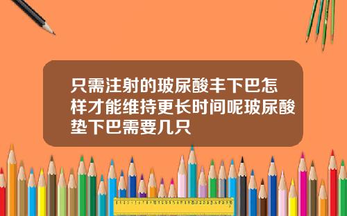 只需注射的玻尿酸丰下巴怎样才能维持更长时间呢玻尿酸垫下巴需要几只