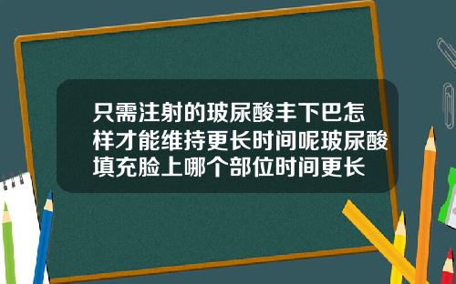 只需注射的玻尿酸丰下巴怎样才能维持更长时间呢玻尿酸填充脸上哪个部位时间更长