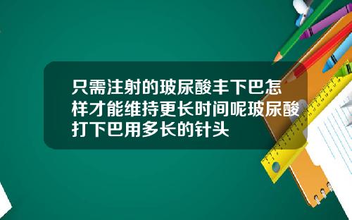 只需注射的玻尿酸丰下巴怎样才能维持更长时间呢玻尿酸打下巴用多长的针头