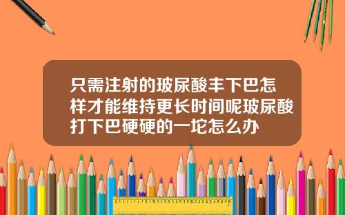 只需注射的玻尿酸丰下巴怎样才能维持更长时间呢玻尿酸打下巴硬硬的一坨怎么办