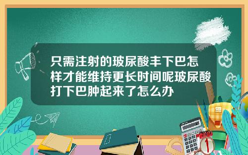 只需注射的玻尿酸丰下巴怎样才能维持更长时间呢玻尿酸打下巴肿起来了怎么办