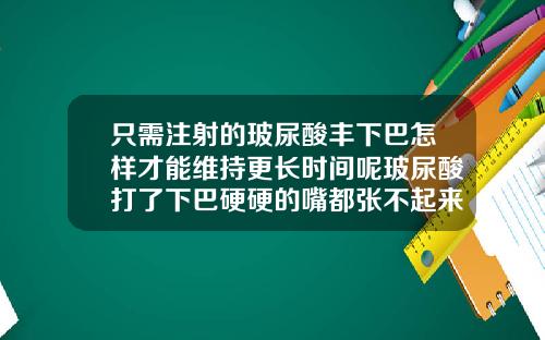 只需注射的玻尿酸丰下巴怎样才能维持更长时间呢玻尿酸打了下巴硬硬的嘴都张不起来怎么办