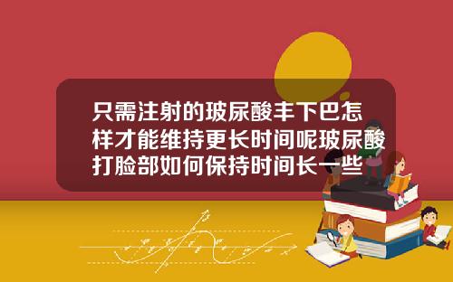只需注射的玻尿酸丰下巴怎样才能维持更长时间呢玻尿酸打脸部如何保持时间长一些