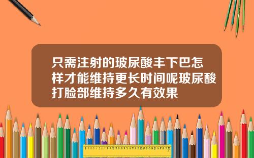 只需注射的玻尿酸丰下巴怎样才能维持更长时间呢玻尿酸打脸部维持多久有效果