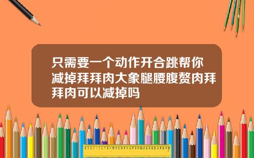 只需要一个动作开合跳帮你减掉拜拜肉大象腿腰腹赘肉拜拜肉可以减掉吗