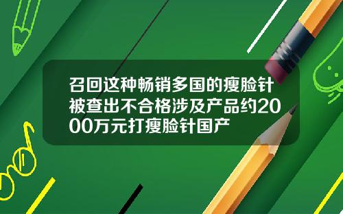 召回这种畅销多国的瘦脸针被查出不合格涉及产品约2000万元打瘦脸针国产