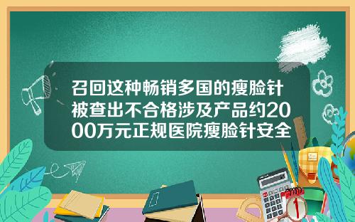 召回这种畅销多国的瘦脸针被查出不合格涉及产品约2000万元正规医院瘦脸针安全吗