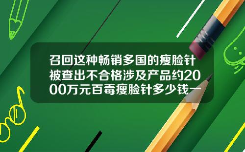 召回这种畅销多国的瘦脸针被查出不合格涉及产品约2000万元百毒瘦脸针多少钱一支
