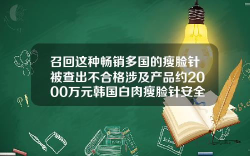 召回这种畅销多国的瘦脸针被查出不合格涉及产品约2000万元韩国白肉瘦脸针安全吗