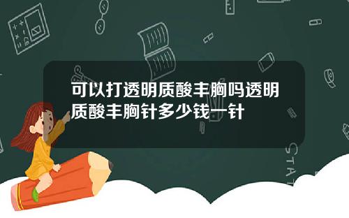 可以打透明质酸丰胸吗透明质酸丰胸针多少钱一针