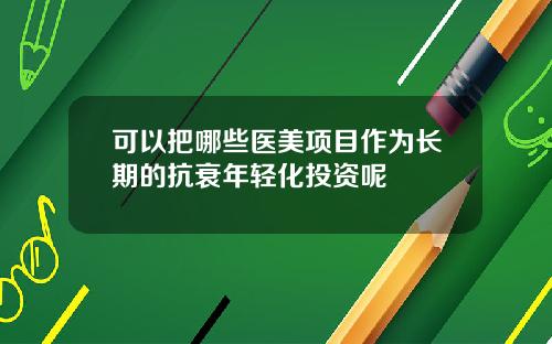 可以把哪些医美项目作为长期的抗衰年轻化投资呢