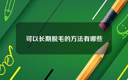 可以长期脱毛的方法有哪些