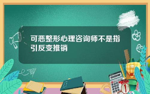 可恶整形心理咨询师不是指引反变推销
