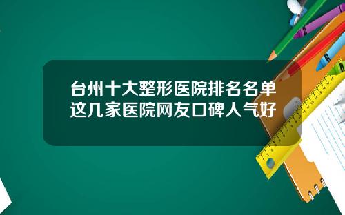 台州十大整形医院排名名单这几家医院网友口碑人气好