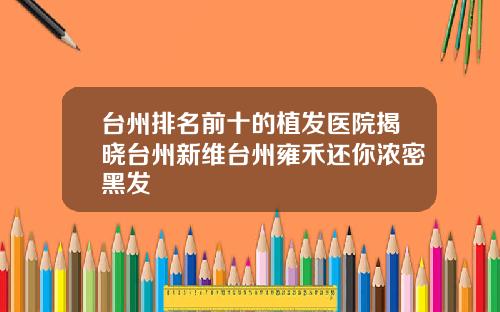 台州排名前十的植发医院揭晓台州新维台州雍禾还你浓密黑发