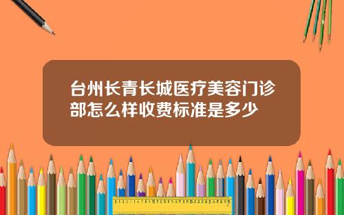 台州长青长城医疗美容门诊部怎么样收费标准是多少