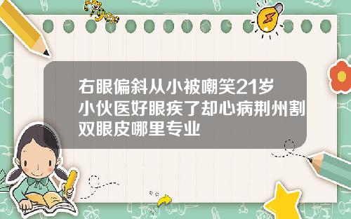 右眼偏斜从小被嘲笑21岁小伙医好眼疾了却心病荆州割双眼皮哪里专业