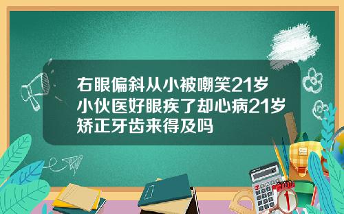 右眼偏斜从小被嘲笑21岁小伙医好眼疾了却心病21岁矫正牙齿来得及吗