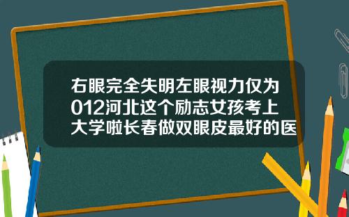 右眼完全失明左眼视力仅为012河北这个励志女孩考上大学啦长春做双眼皮最好的医生排名