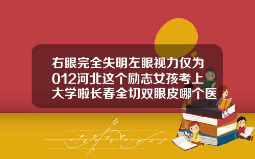 右眼完全失明左眼视力仅为012河北这个励志女孩考上大学啦长春全切双眼皮哪个医生做得好