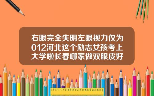 右眼完全失明左眼视力仅为012河北这个励志女孩考上大学啦长春哪家做双眼皮好
