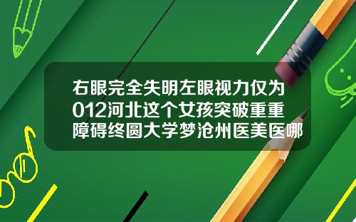 右眼完全失明左眼视力仅为012河北这个女孩突破重重障碍终圆大学梦沧州医美医哪个医生做双眼皮最好