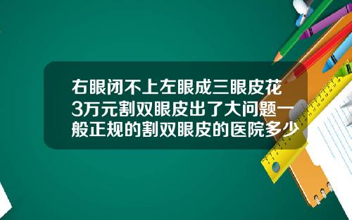 右眼闭不上左眼成三眼皮花3万元割双眼皮出了大问题一般正规的割双眼皮的医院多少钱