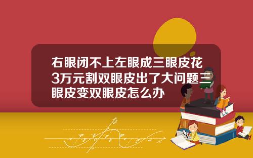 右眼闭不上左眼成三眼皮花3万元割双眼皮出了大问题三眼皮变双眼皮怎么办