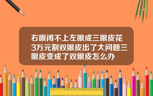 右眼闭不上左眼成三眼皮花3万元割双眼皮出了大问题三眼皮变成了双眼皮怎么办