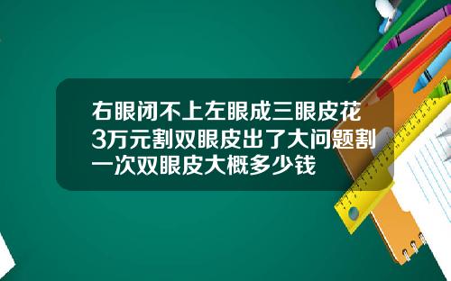右眼闭不上左眼成三眼皮花3万元割双眼皮出了大问题割一次双眼皮大概多少钱