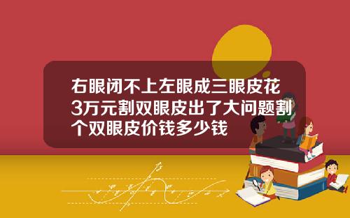 右眼闭不上左眼成三眼皮花3万元割双眼皮出了大问题割个双眼皮价钱多少钱