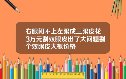 右眼闭不上左眼成三眼皮花3万元割双眼皮出了大问题割个双眼皮大概价格