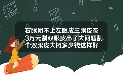 右眼闭不上左眼成三眼皮花3万元割双眼皮出了大问题割个双眼皮大概多少钱这样好