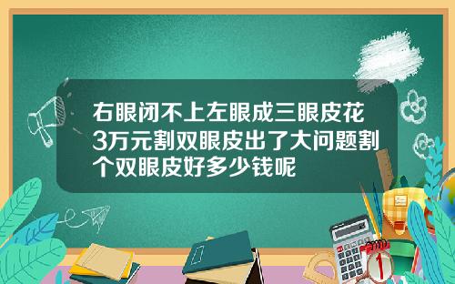 右眼闭不上左眼成三眼皮花3万元割双眼皮出了大问题割个双眼皮好多少钱呢