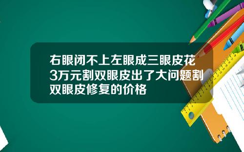 右眼闭不上左眼成三眼皮花3万元割双眼皮出了大问题割双眼皮修复的价格