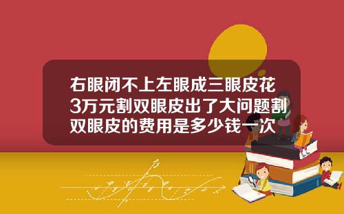 右眼闭不上左眼成三眼皮花3万元割双眼皮出了大问题割双眼皮的费用是多少钱一次