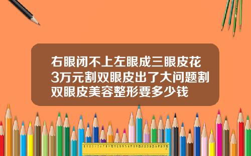 右眼闭不上左眼成三眼皮花3万元割双眼皮出了大问题割双眼皮美容整形要多少钱