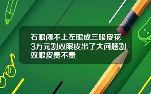 右眼闭不上左眼成三眼皮花3万元割双眼皮出了大问题割双眼皮贵不贵