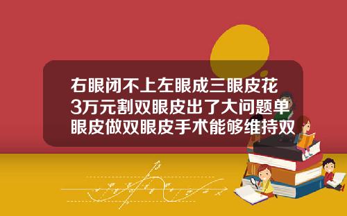 右眼闭不上左眼成三眼皮花3万元割双眼皮出了大问题单眼皮做双眼皮手术能够维持双眼皮多久呢