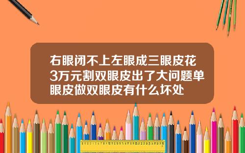 右眼闭不上左眼成三眼皮花3万元割双眼皮出了大问题单眼皮做双眼皮有什么坏处